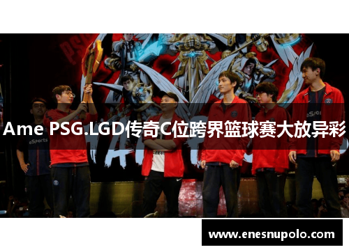 Ame PSG.LGD传奇C位跨界篮球赛大放异彩
