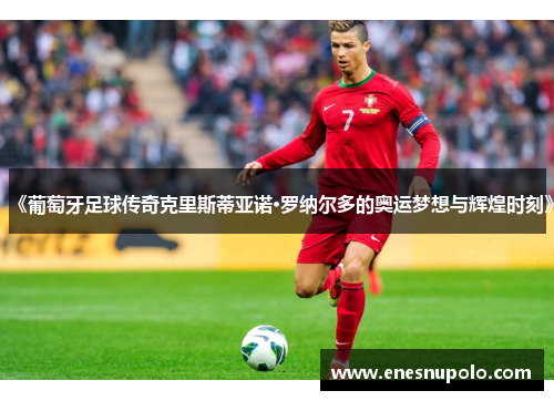 《葡萄牙足球传奇克里斯蒂亚诺·罗纳尔多的奥运梦想与辉煌时刻》