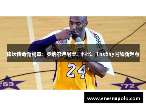 体坛传奇新篇章：罗纳尔迪尼奥、科比、TheShy闪耀新起点